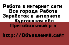 Работа в интернет сети. - Все города Работа » Заработок в интернете   . Курганская обл.,Притобольный р-н